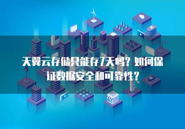 天翼云存储只能存7天吗？如何保证数据安全和可靠性？
