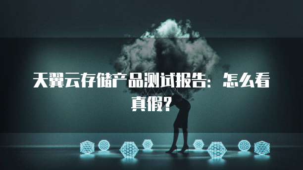 天翼云存储产品测试报告：怎么看真假？