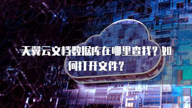 天翼云文档数据库在哪里查找？如何打开文件？