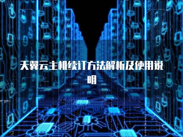 天翼云主机续订方法解析及使用说明