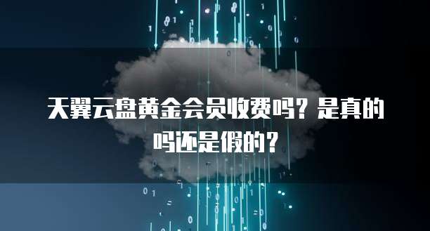天翼云盘黄金会员收费吗?是真的吗还是假的?