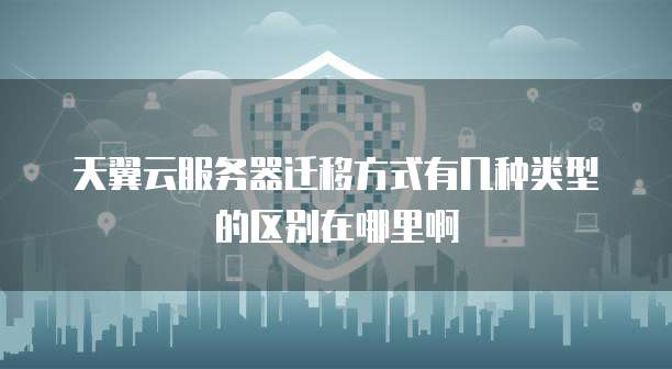 天翼云服务器迁移方式有几种类型的区别在哪里啊