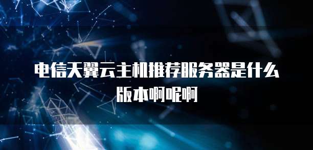 电信天翼云主机推荐服务器是什么版本啊呢啊