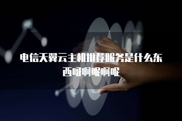 电信天翼云主机推荐服务是什么东西呀啊呢啊呢