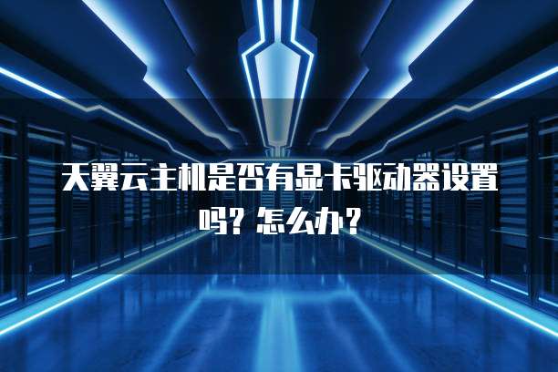 天翼云主机是否有显卡驱动器设置吗?怎么办?