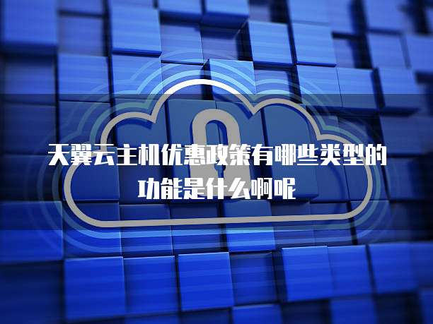 天翼云主机优惠政策有哪些类型的功能是什么啊呢