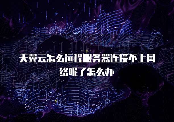天翼云怎么远程服务器连接不上网络呢了怎么办