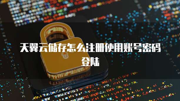天翼云储存怎么注册使用账号密码登陆