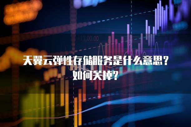 天翼云弹性存储服务是什么意思?如何关掉?