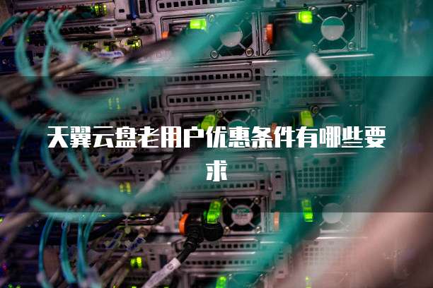 天翼云盘老用户优惠条件有哪些要求