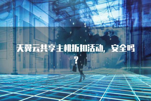 天翼云共享主机折扣活动，安全吗？