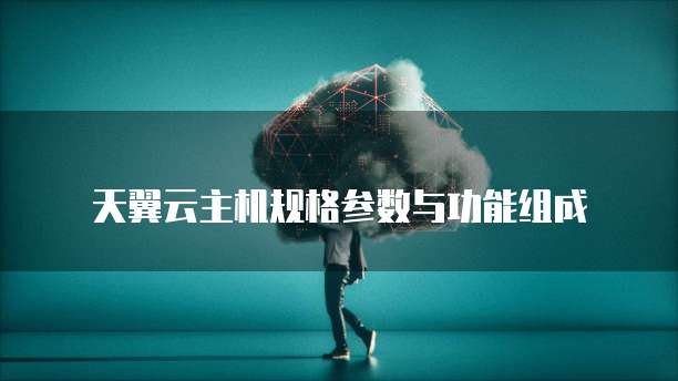 天翼云主机规格参数与功能组成