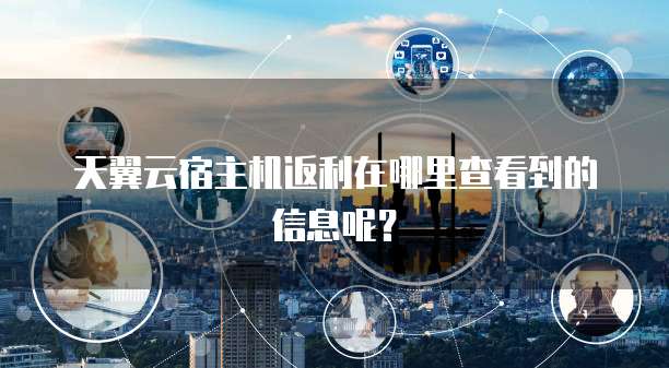 天翼云宿主机返利在哪里查看到的信息呢?