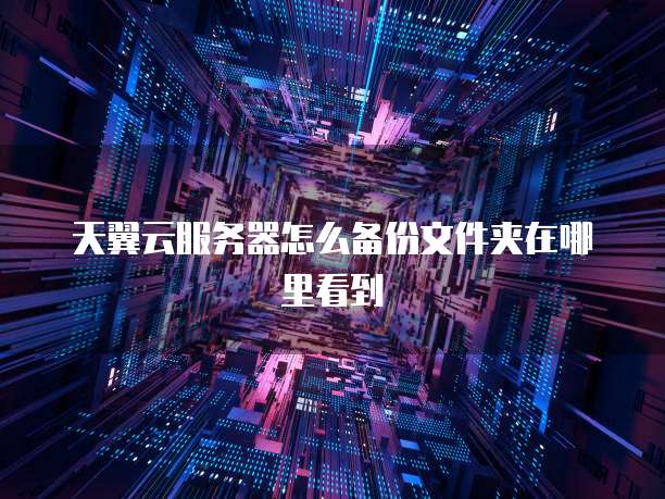 天翼云服务器怎么备份文件夹在哪里看到