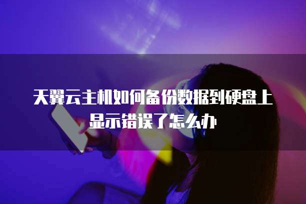 天翼云主机如何备份数据到硬盘上显示错误了怎么办