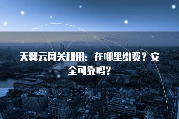 天翼云网关租用：在哪里缴费？安全可靠吗？
