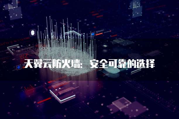 天翼云防火墙:安全可靠的选择