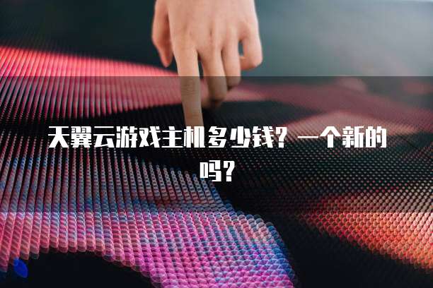 天翼云游戏主机多少钱?一个新的吗?