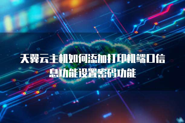 天翼云主机如何添加打印机端口信息功能设置密码功能
