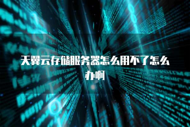 天翼云存储服务器怎么用不了怎么办啊