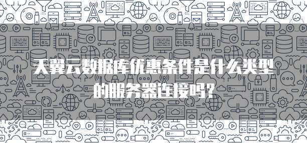 天翼云数据库优惠条件是什么类型的服务器连接吗?