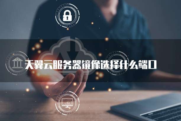 天翼云服务器镜像选择什么端口
