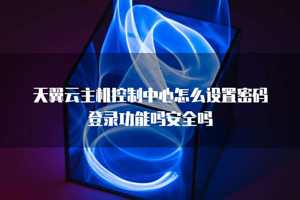 天翼云主机控制中心怎么设置密码登录功能吗安全吗