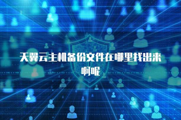 天翼云主机备份文件在哪里找出来啊呢
