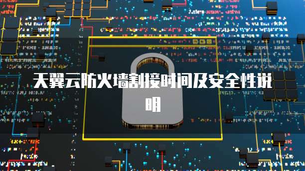天翼云防火墙割接时间及安全性说明