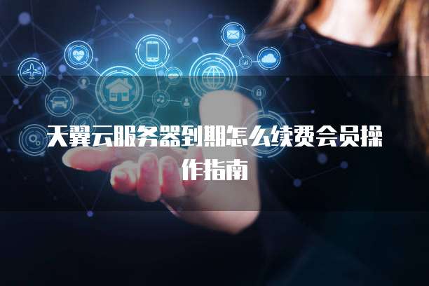天翼云服务器到期怎么续费会员操作指南