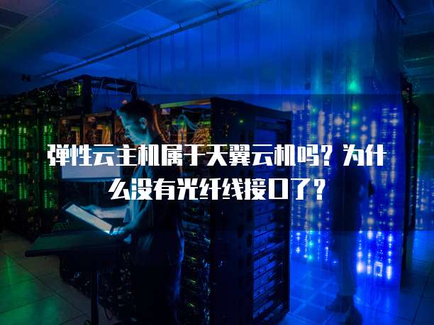 弹性云主机属于天翼云机吗?为什么没有光纤线接口了?