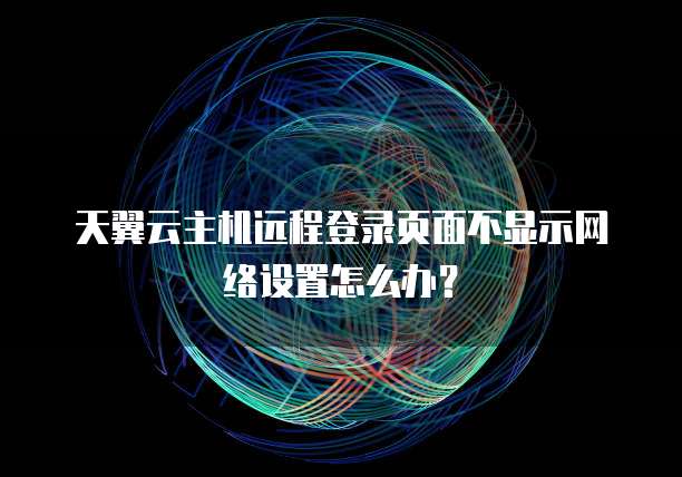 天翼云主机远程登录页面不显示网络设置怎么办?