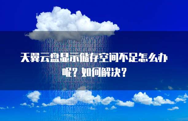 天翼云盘显示储存空间不足怎么办呢?如何解决?