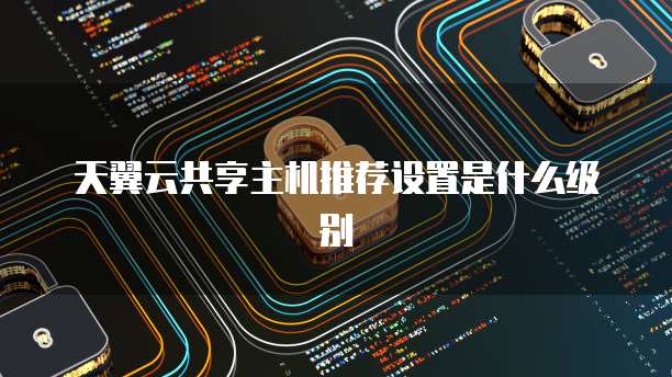 天翼云共享主机推荐设置是什么级别