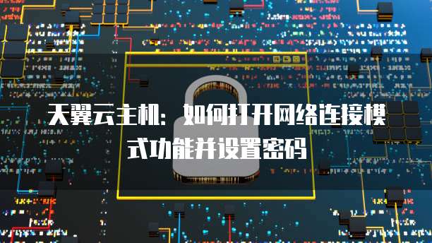 天翼云主机:如何打开网络连接模式功能并设置密码