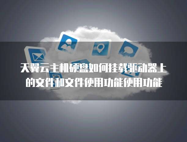 天翼云主机硬盘如何挂载驱动器上的文件和文件使用功能使用功能