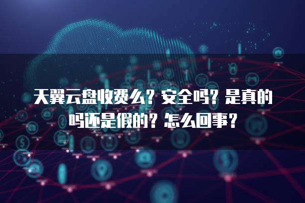 天翼云盘收费么？安全吗？是真的吗还是假的？怎么回事？