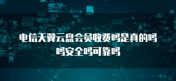 电信天翼云盘会员收费吗是真的吗吗安全吗可靠吗