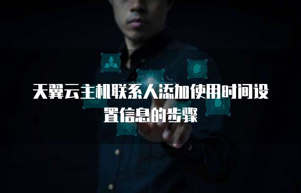 天翼云主机联系人添加使用时间设置信息的步骤