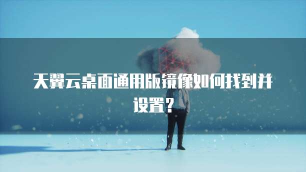 天翼云桌面通用版镜像如何找到并设置?