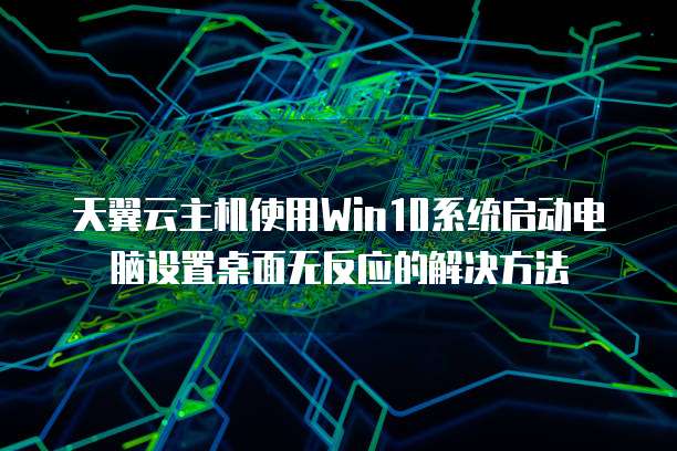天翼云主机使用Win10系统启动电脑设置桌面无反应的解决方法