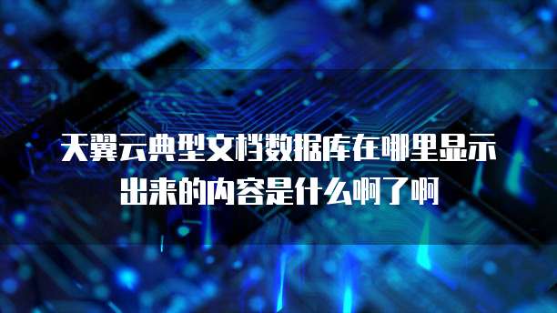 天翼云典型文档数据库在哪里显示出来的内容是什么啊了啊