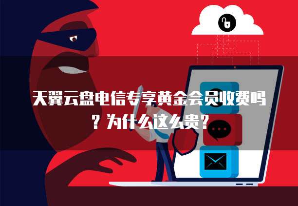 天翼云盘电信专享黄金会员收费吗?为什么这么贵?