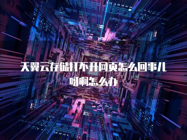 天翼云存储打不开网页怎么回事儿呀啊怎么办