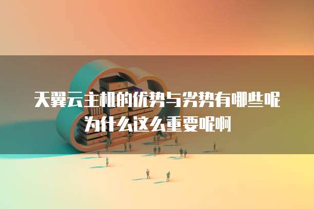 天翼云主机的优势与劣势有哪些呢为什么这么重要呢啊