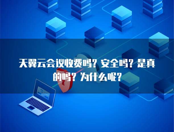 天翼云会议收费吗?安全吗?是真的吗?为什么呢?