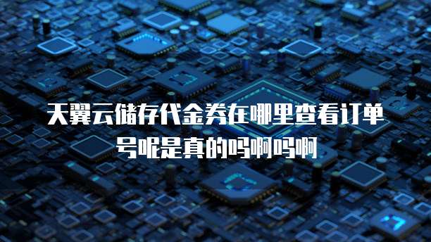 天翼云储存代金券在哪里查看订单号呢是真的吗啊吗啊