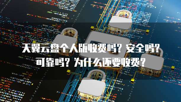 天翼云盘个人版收费吗?安全吗?可靠吗?为什么还要收费?