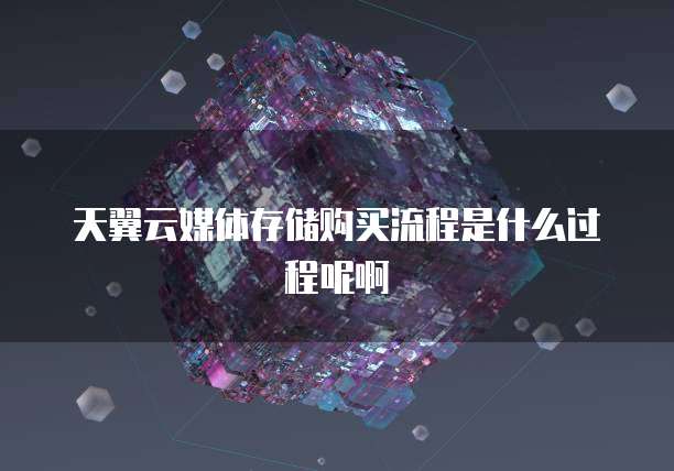 天翼云媒体存储购买流程是什么过程呢啊
