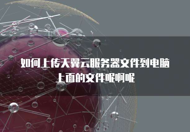 如何上传天翼云服务器文件到电脑上面的文件呢啊呢